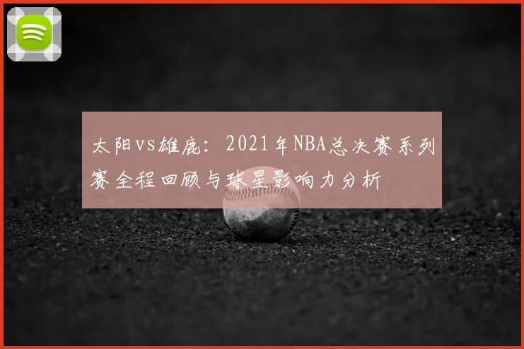 太阳vs雄鹿：2021年NBA总决赛系列赛全程回顾与球星影响力分析