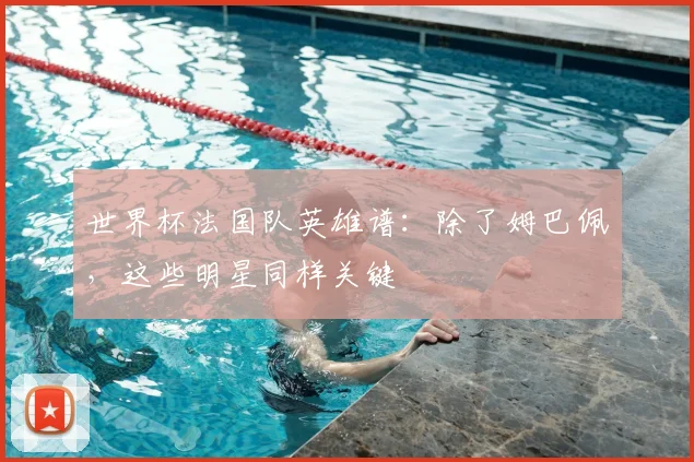 世界杯法国队英雄谱：除了姆巴佩，这些明星同样关键