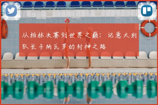 从柏林决赛到世界之巅:记意大利队长卡纳瓦罗的封神之路