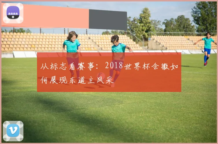从标志看赛事:2018世界杯会徽如何展现东道主风采