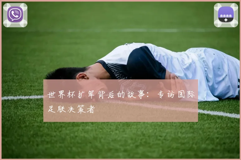 世界杯扩军背后的故事:专访国际足联决策者