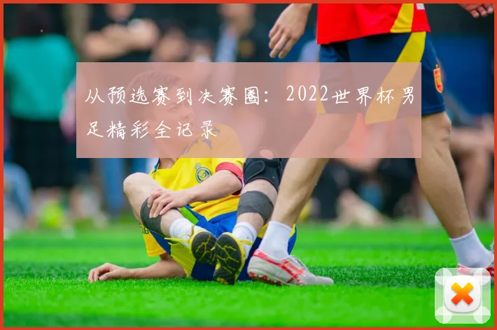 从预选赛到决赛圈：2022世界杯男足精彩全记录