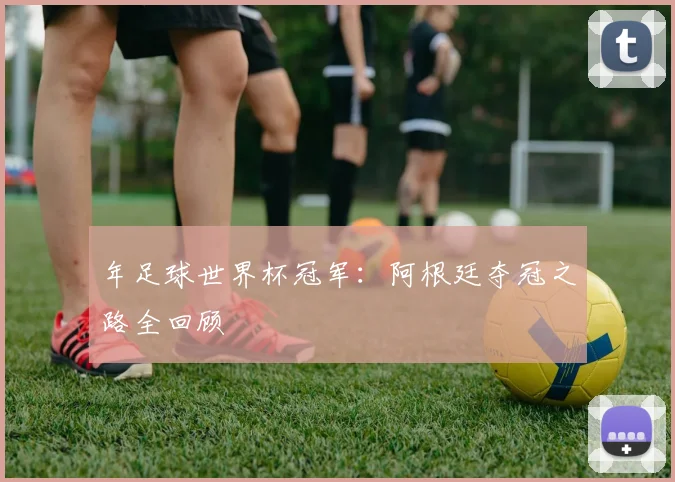年足球世界杯冠军:阿根廷夺冠之路全回顾