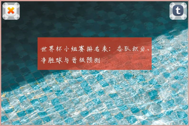 世界杯小组赛排名表:各队积分、净胜球与晋级预测