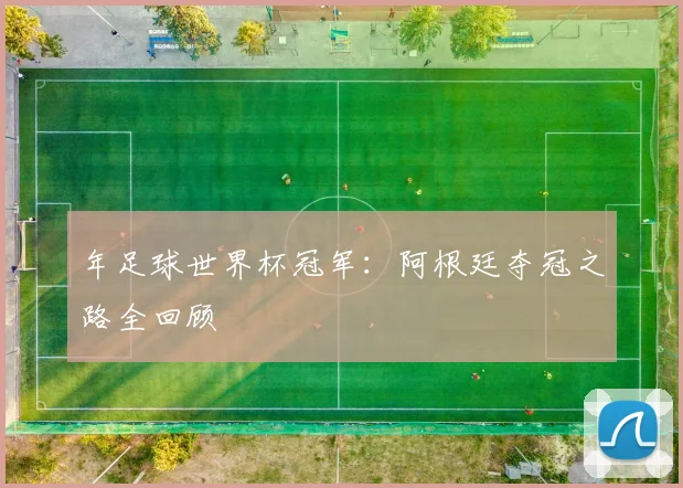 年足球世界杯冠军:阿根廷夺冠之路全回顾