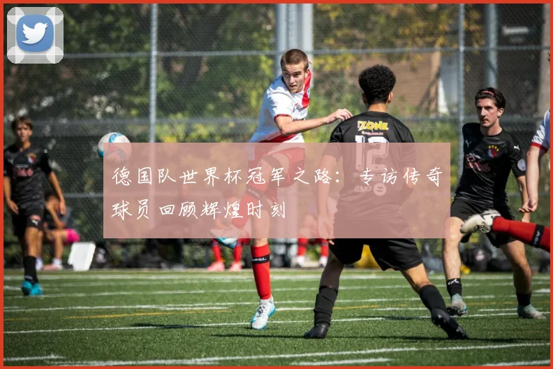 德国队世界杯冠军之路：专访传奇球员回顾辉煌时刻