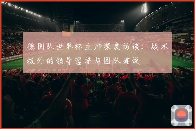 德国队世界杯主帅深度访谈：战术板外的领导哲学与团队建设