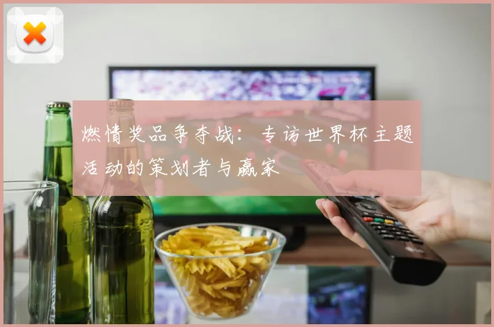 燃情奖品争夺战:专访世界杯主题活动的策划者与赢家
