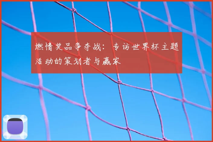 燃情奖品争夺战:专访世界杯主题活动的策划者与赢家