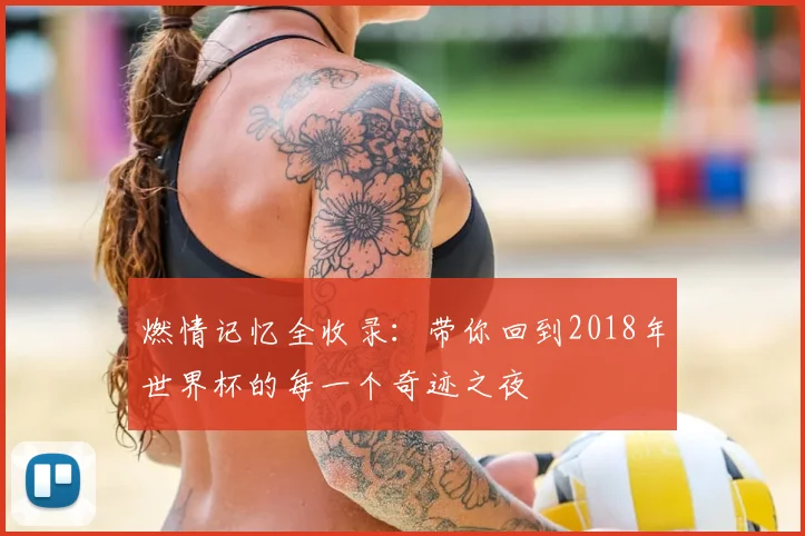 燃情记忆全收录:带你回到2018年世界杯的每一个奇迹之夜