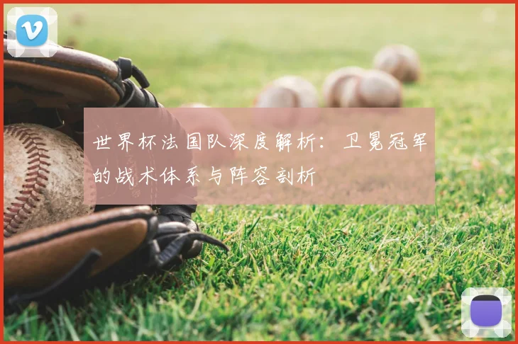 世界杯法国队深度解析：卫冕冠军的战术体系与阵容剖析