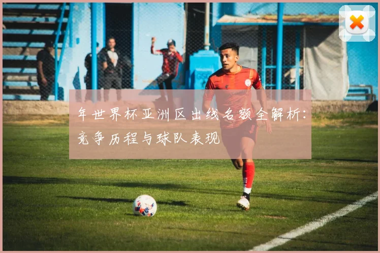 年世界杯亚洲区出线名额全解析:竞争历程与球队表现
