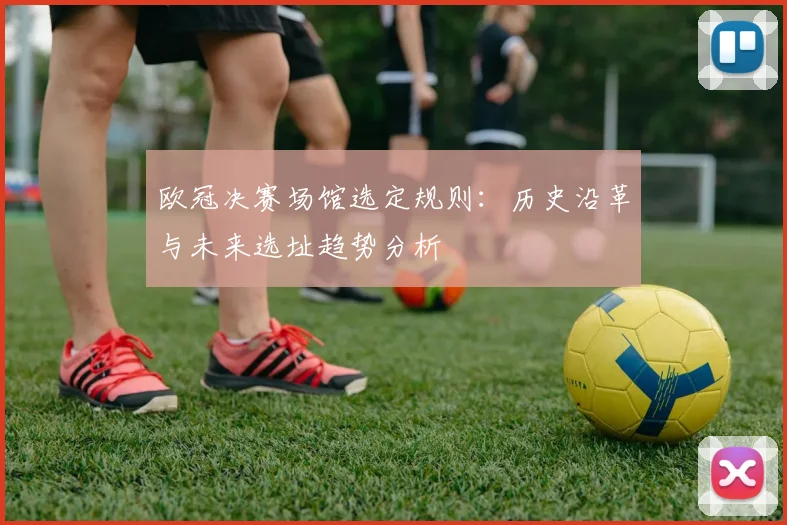 欧冠决赛场馆选定规则：历史沿革与未来选址趋势分析