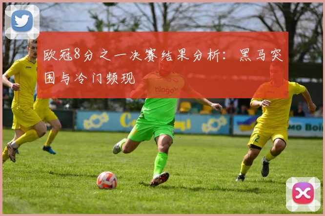 欧冠8分之一决赛结果分析:黑马突围与冷门频现