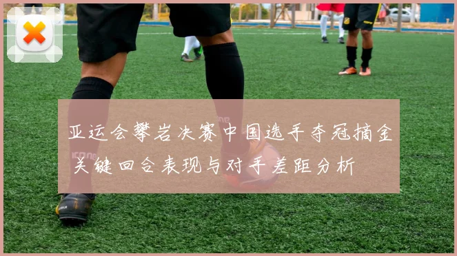 亚运会攀岩决赛中国选手夺冠摘金 关键回合表现与对手差距分析