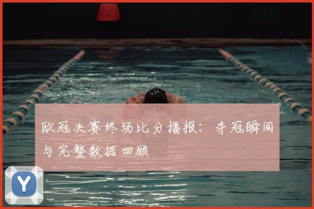 欧冠决赛终场比分播报:夺冠瞬间与完整数据回顾