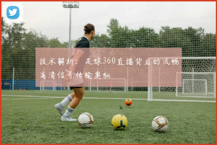 技术解析：足球360直播背后的流畅高清信号传输奥秘