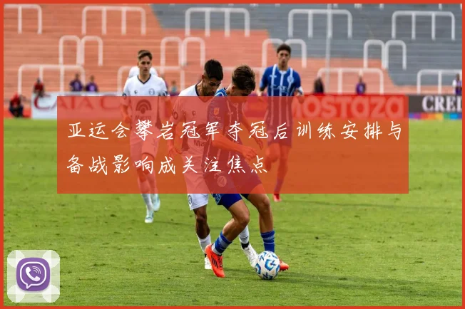 亚运会攀岩冠军夺冠后训练安排与备战影响成关注焦点