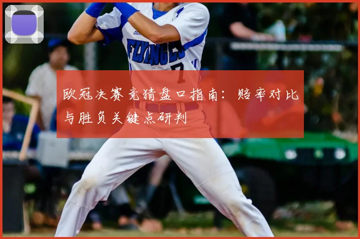 欧冠决赛竞猜盘口指南：赔率对比与胜负关键点研判