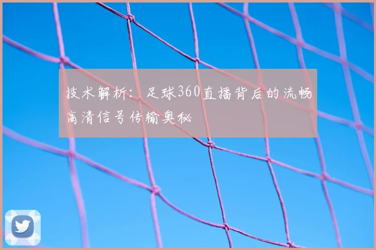 技术解析：足球360直播背后的流畅高清信号传输奥秘