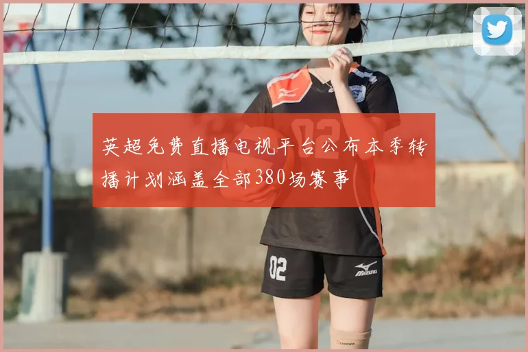 英超免费直播电视平台公布本季转播计划涵盖全部380场赛事