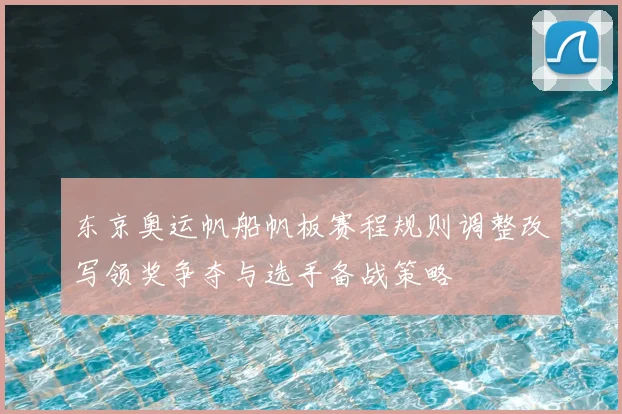 东京奥运帆船帆板赛程规则调整改写领奖争夺与选手备战策略