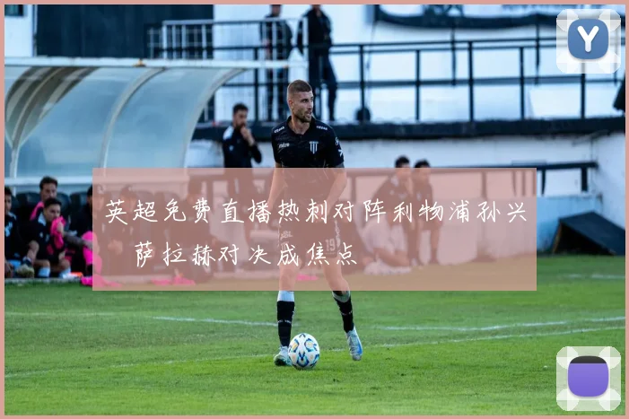 英超免费直播热刺对阵利物浦孙兴慜萨拉赫对决成焦点