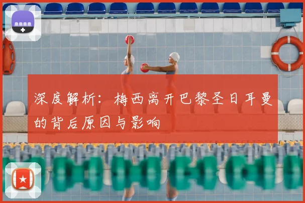 深度解析：梅西离开巴黎圣日耳曼的背后原因与影响