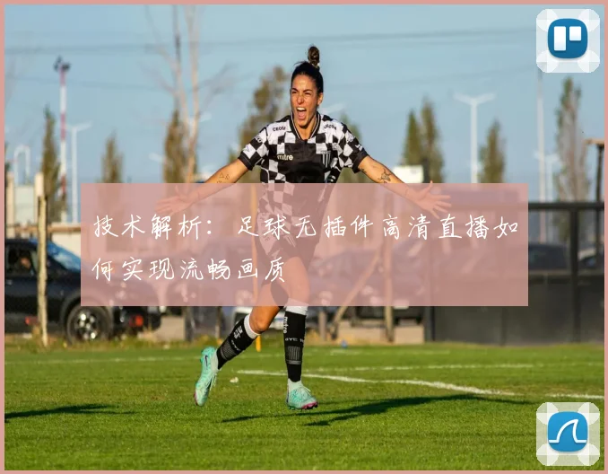 技术解析：足球无插件高清直播如何实现流畅画质