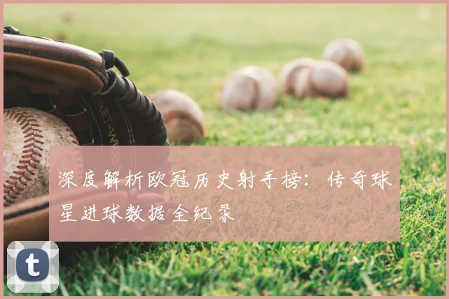 深度解析欧冠历史射手榜：传奇球星进球数据全纪录