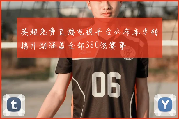 英超免费直播电视平台公布本季转播计划涵盖全部380场赛事