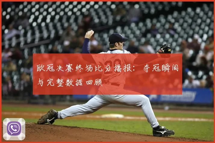 欧冠决赛终场比分播报:夺冠瞬间与完整数据回顾