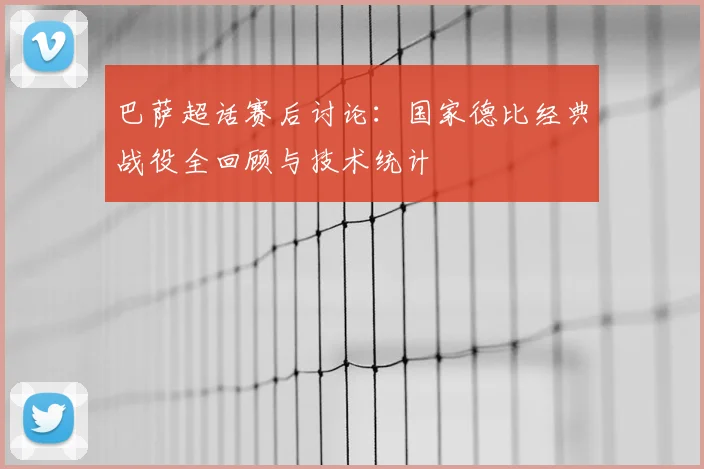巴萨超话赛后讨论：国家德比经典战役全回顾与技术统计