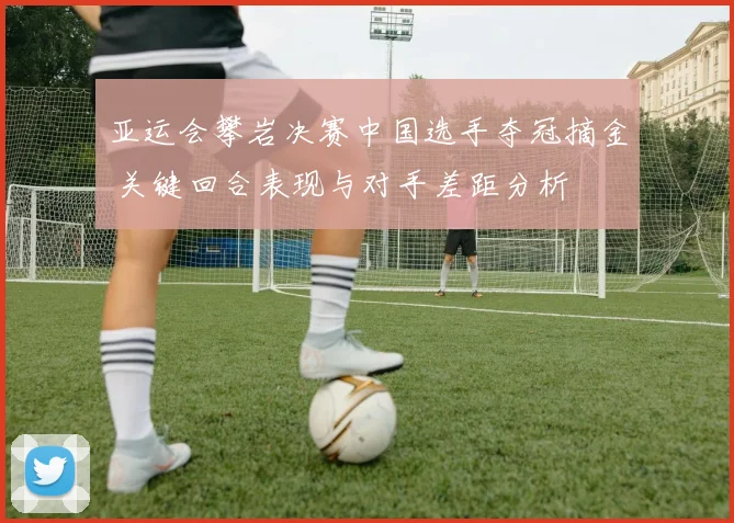 亚运会攀岩决赛中国选手夺冠摘金 关键回合表现与对手差距分析