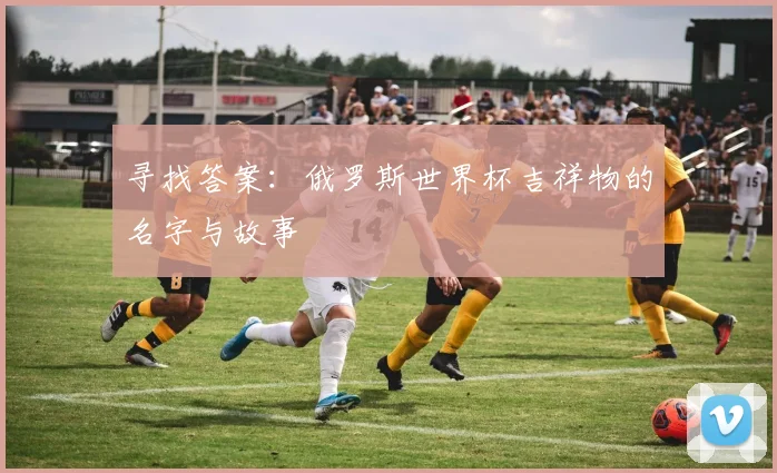 寻找答案：俄罗斯世界杯吉祥物的名字与故事